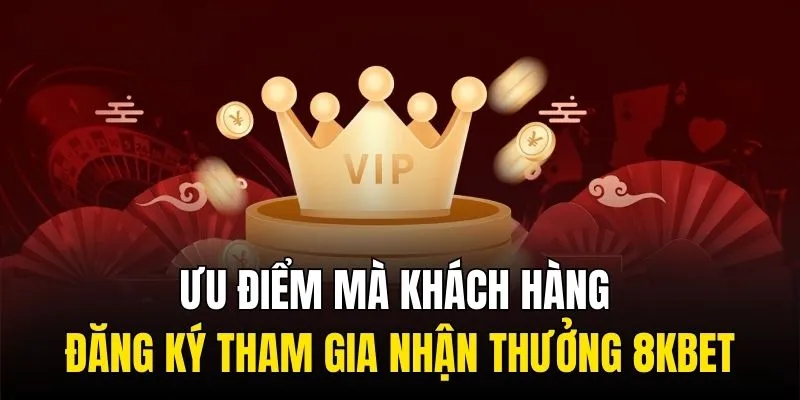 Ưu điểm mà khách hàng đăng ký tham gia nhận thưởng 8KBET